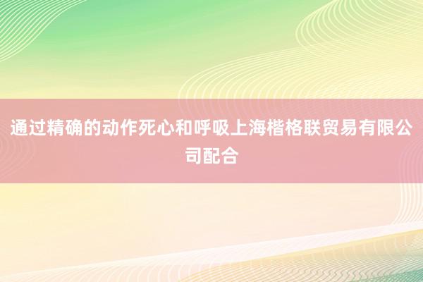 通过精确的动作死心和呼吸上海楷格联贸易有限公司配合