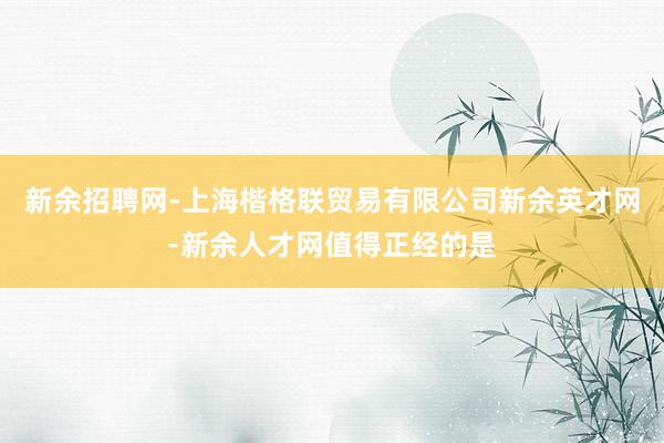 新余招聘网-上海楷格联贸易有限公司新余英才网-新余人才网值得正经的是