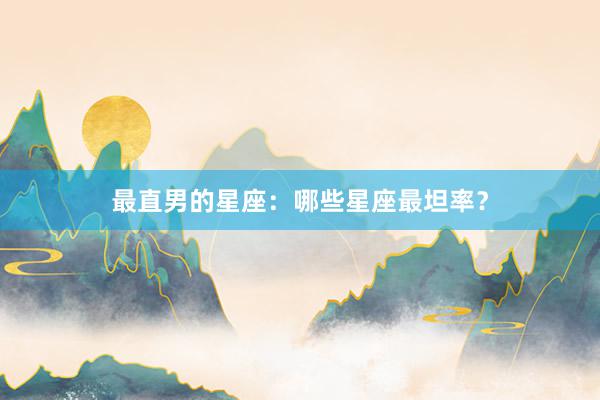 最直男的星座:哪些星座最坦率?