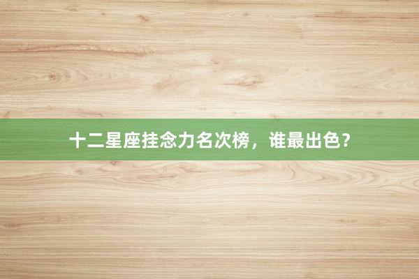 十二星座挂念力名次榜，谁最出色？